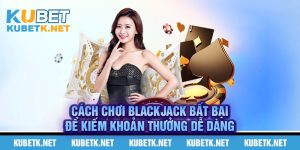 Cách Chơi Blackjack Bất Bại Để Kiếm Khoản Thưởng Dễ Dàng